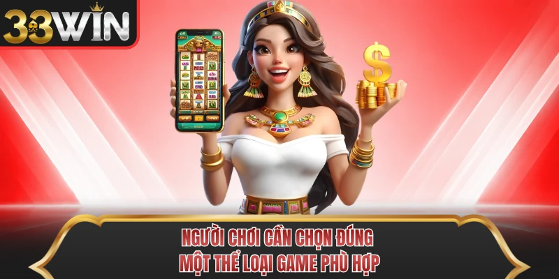 Người chơi cần chọn đúng một thể loại game phù hợp Người chơi cần chọn đúng một thể loại game phù hợp
